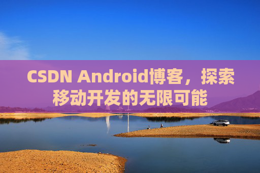 CSDN Android博客，探索移动开发的无限可能